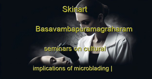 Skinart Basavambapuramagraharam seminars on cultural implications of microblading | MicrobladingTraining | MicrobladingClasses | SkinartTraining-India